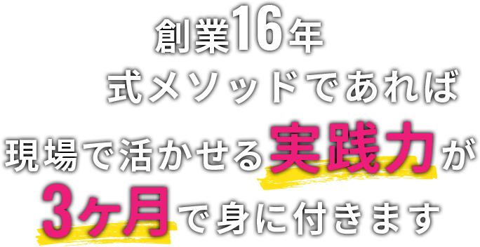 創業16年式メソッドであれば現場で活かせる実践力が3ヶ月で身に付きます