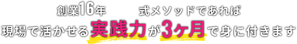 創業16年式メソッドであれば現場で活かせる実践力が3ヶ月で身に付きます